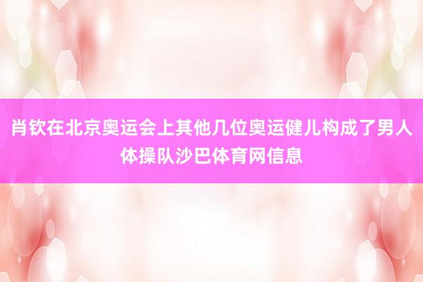 肖钦在北京奥运会上其他几位奥运健儿构成了男人体操队沙巴体育网信息