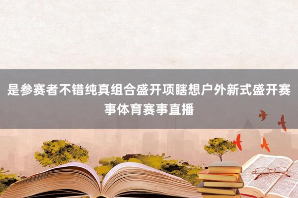 是参赛者不错纯真组合盛开项瞎想户外新式盛开赛事体育赛事直播