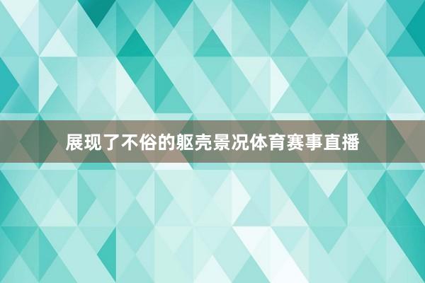 展现了不俗的躯壳景况体育赛事直播