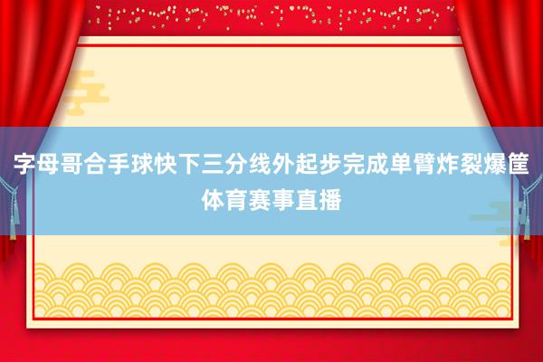 字母哥合手球快下三分线外起步完成单臂炸裂爆筐体育赛事直播