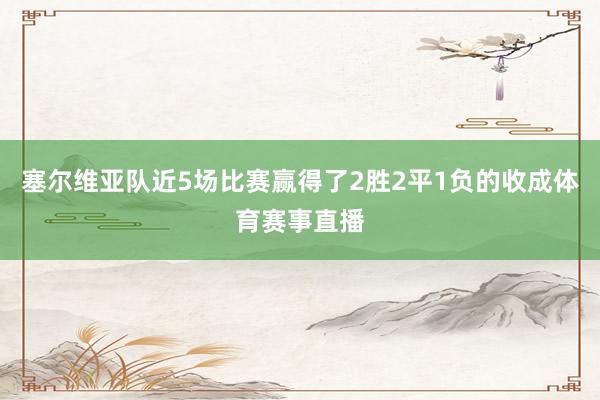 塞尔维亚队近5场比赛赢得了2胜2平1负的收成体育赛事直播