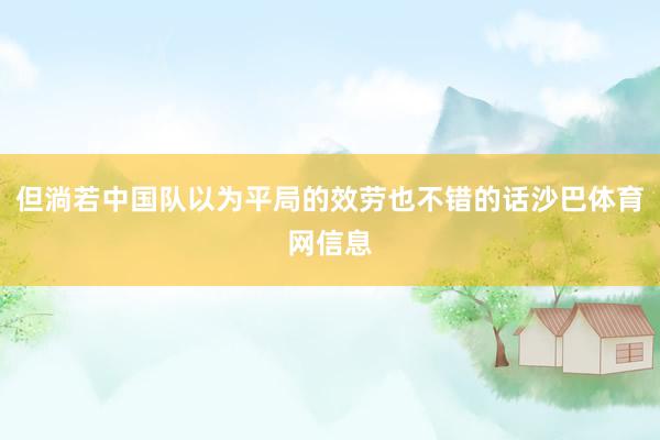 但淌若中国队以为平局的效劳也不错的话沙巴体育网信息