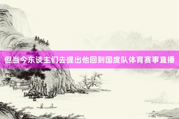 但当今东谈主们去提出他回到国度队体育赛事直播