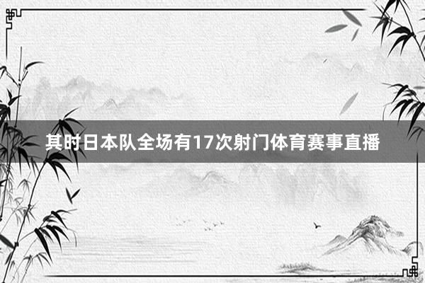 其时日本队全场有17次射门体育赛事直播