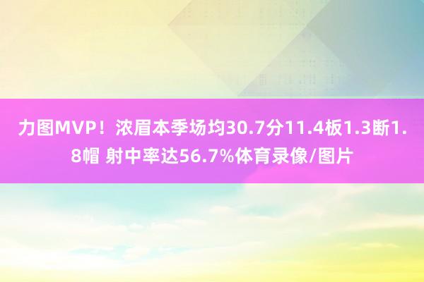 力图MVP！浓眉本季场均30.7分11.4板1.3断1.8帽 射中率达56.7%体育录像/图片