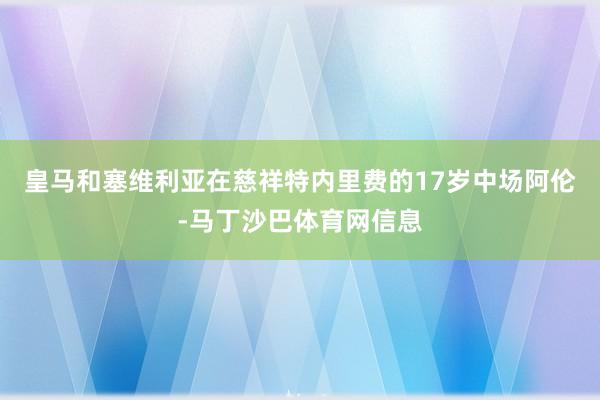 皇马和塞维利亚在慈祥特内里费的17岁中场阿伦-马丁沙巴体育网信息