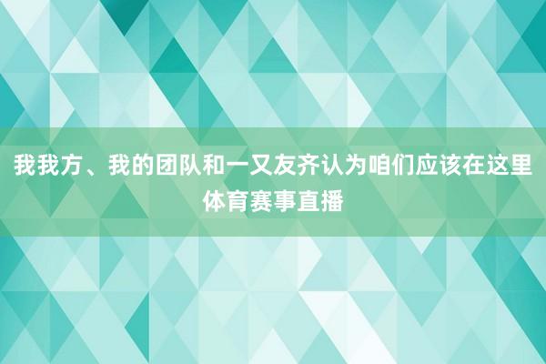 我我方、我的团队和一又友齐认为咱们应该在这里体育赛事直播