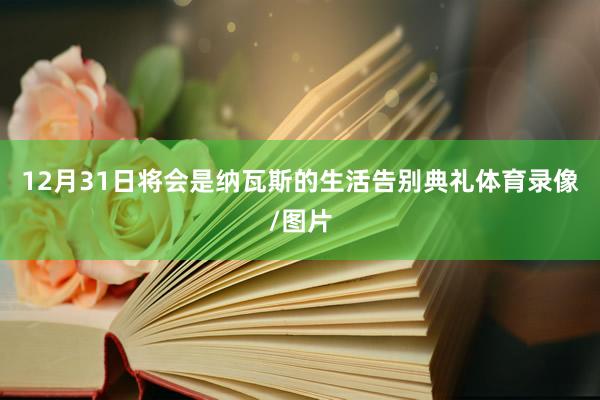 12月31日将会是纳瓦斯的生活告别典礼体育录像/图片