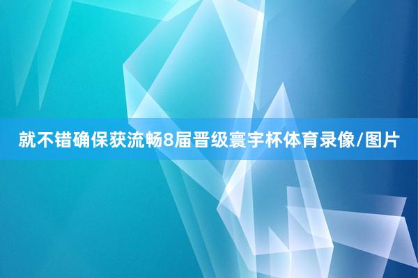 就不错确保获流畅8届晋级寰宇杯体育录像/图片