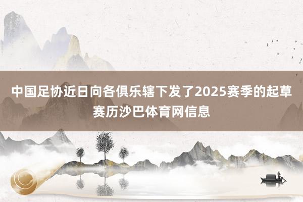 中国足协近日向各俱乐辖下发了2025赛季的起草赛历沙巴体育网信息