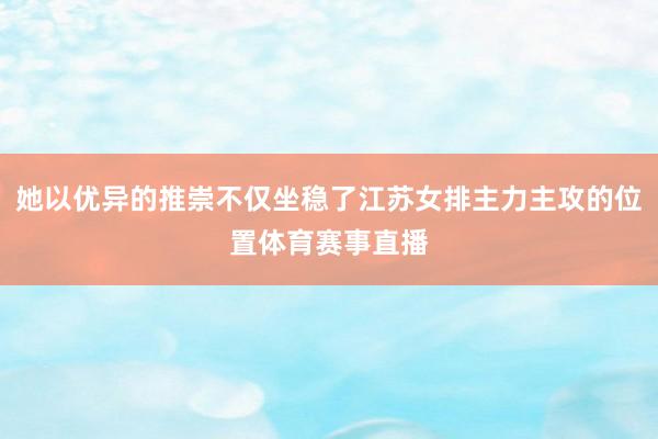 她以优异的推崇不仅坐稳了江苏女排主力主攻的位置体育赛事直播