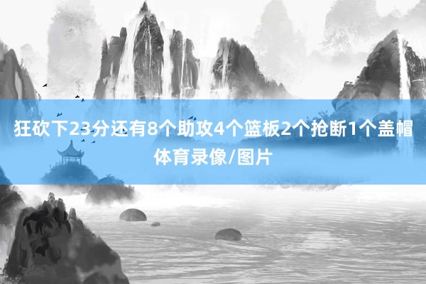 狂砍下23分还有8个助攻4个篮板2个抢断1个盖帽体育录像/图片