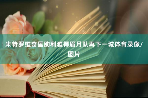 米特罗维奇匡助利雅得眉月队再下一城体育录像/图片