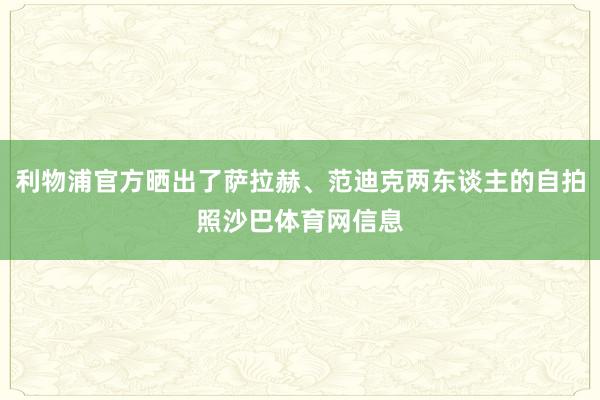 利物浦官方晒出了萨拉赫、范迪克两东谈主的自拍照沙巴体育网信息