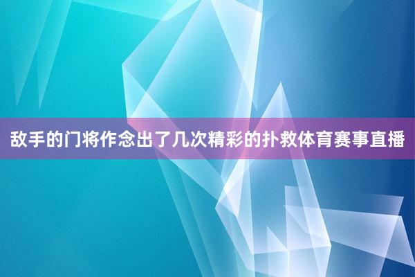 敌手的门将作念出了几次精彩的扑救体育赛事直播