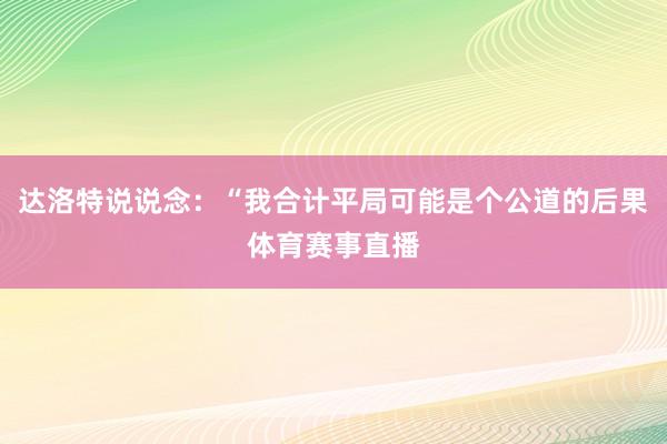 达洛特说说念：“我合计平局可能是个公道的后果体育赛事直播