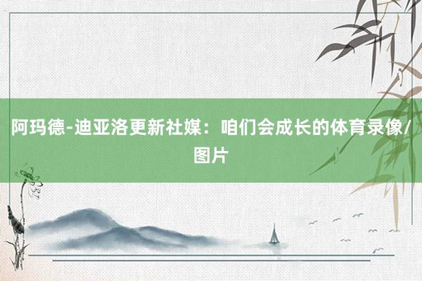 阿玛德-迪亚洛更新社媒：咱们会成长的体育录像/图片