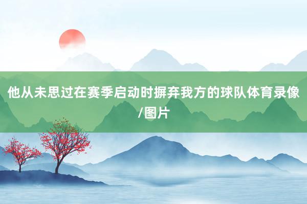 他从未思过在赛季启动时摒弃我方的球队体育录像/图片