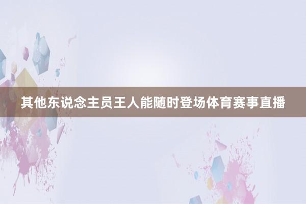 其他东说念主员王人能随时登场体育赛事直播