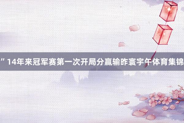 ”　　14年来冠军赛第一次开局分赢输　　昨寰宇午体育集锦