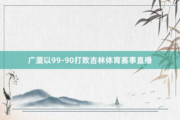 广厦以99-90打败吉林体育赛事直播