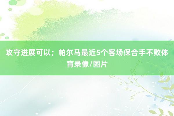 攻守进展可以；帕尔马最近5个客场保合手不败体育录像/图片