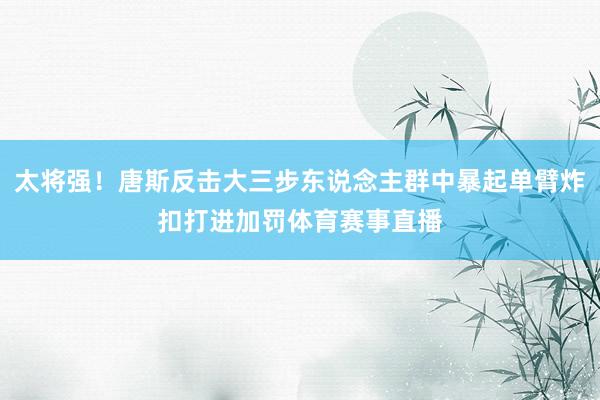 太将强！唐斯反击大三步东说念主群中暴起单臂炸扣打进加罚体育赛事直播