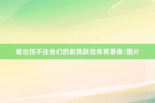 谁也挡不住他们的前跳跃伐体育录像/图片