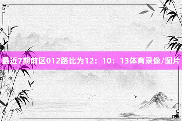 最近7期前区012路比为12：10：13体育录像/图片