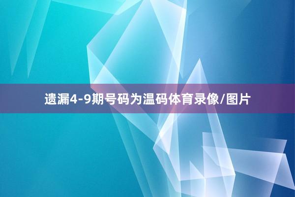 遗漏4-9期号码为温码体育录像/图片