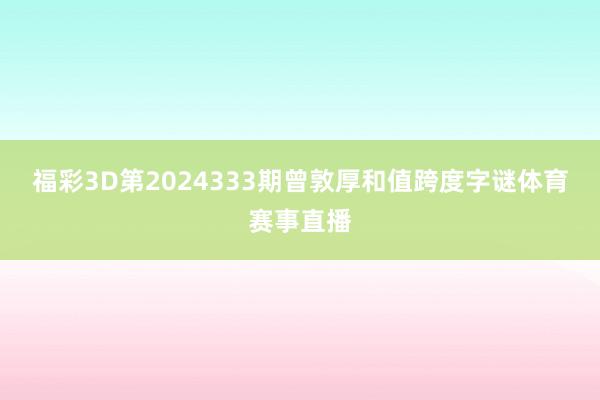 福彩3D第2024333期曾敦厚和值跨度字谜体育赛事直播