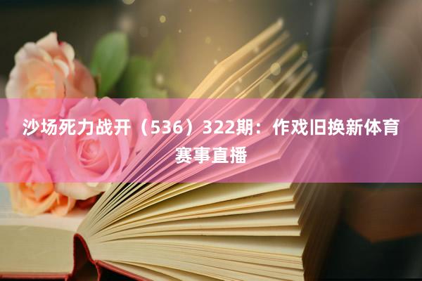 沙场死力战开（536）　　322期：作戏旧换新体育赛事直播