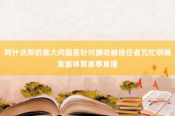 阿什沃斯的最大问题是针对滕哈赫接任者冗忙明确策画体育赛事直播