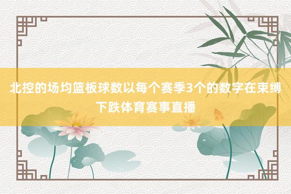 北控的场均篮板球数以每个赛季3个的数字在束缚下跌体育赛事直播