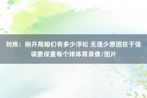 刘炜：刚开局咱们有多少浮松 无理少原因在于强调要保重每个球体育录像/图片