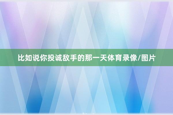 比如说你投诚敌手的那一天体育录像/图片