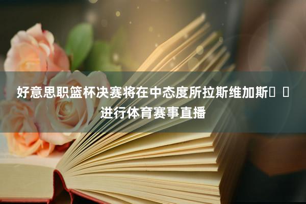 好意思职篮杯决赛将在中态度所拉斯维加斯‌‌进行体育赛事直播