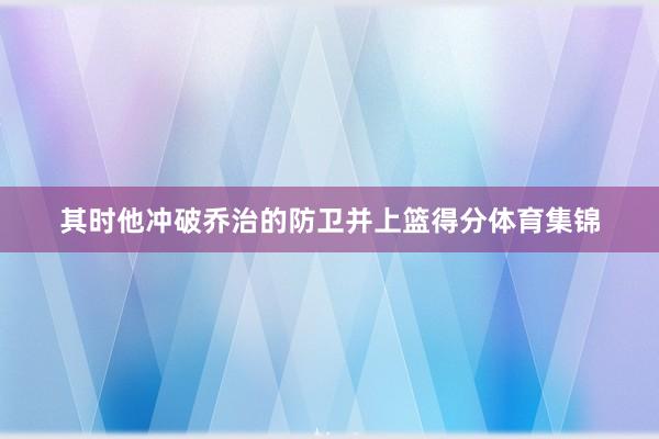 其时他冲破乔治的防卫并上篮得分体育集锦