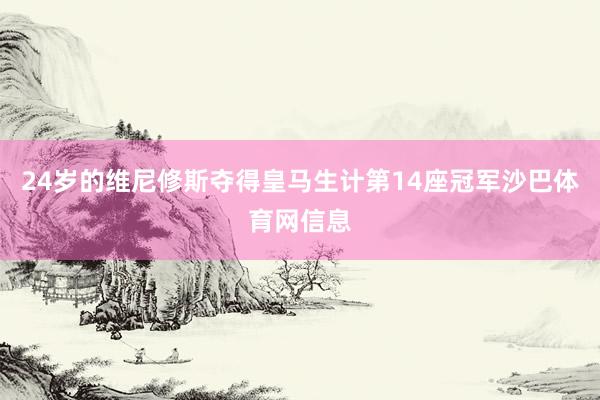 24岁的维尼修斯夺得皇马生计第14座冠军沙巴体育网信息