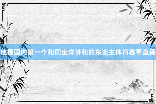 他是国内第一个和周定洋讲和的东谈主体育赛事直播