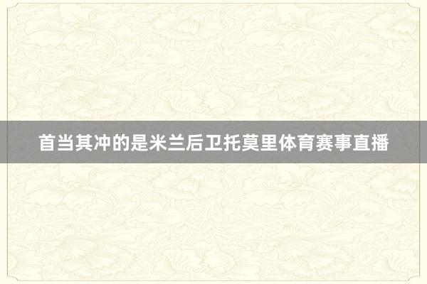 首当其冲的是米兰后卫托莫里体育赛事直播