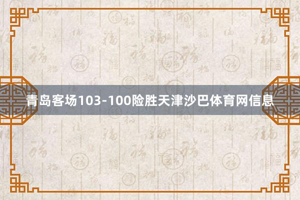 青岛客场103-100险胜天津沙巴体育网信息