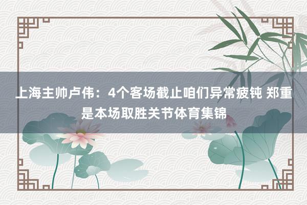 上海主帅卢伟：4个客场截止咱们异常疲钝 郑重是本场取胜关节体育集锦