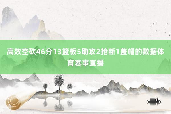 高效空砍46分13篮板5助攻2抢断1盖帽的数据体育赛事直播