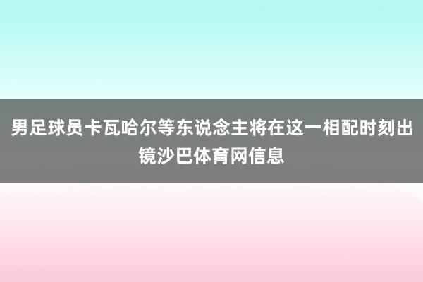 男足球员卡瓦哈尔等东说念主将在这一相配时刻出镜沙巴体育网信息