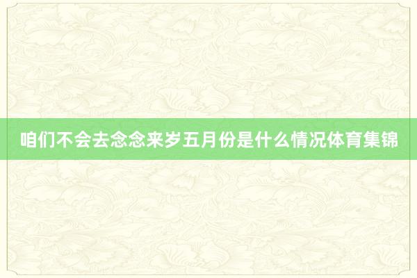 咱们不会去念念来岁五月份是什么情况体育集锦