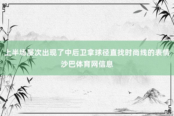 上半场屡次出现了中后卫拿球径直找时尚线的表情沙巴体育网信息