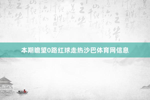 本期瞻望0路红球走热沙巴体育网信息