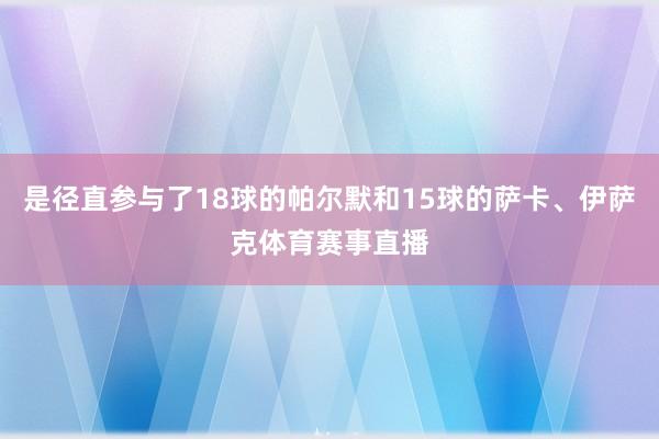 是径直参与了18球的帕尔默和15球的萨卡、伊萨克体育赛事直播