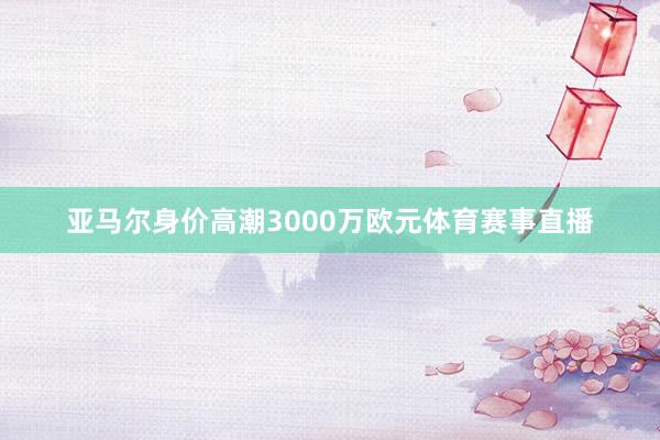 亚马尔身价高潮3000万欧元体育赛事直播